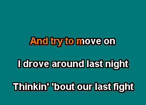 And try to move on

I drove around last night

Thinkin' 'bout our last fight