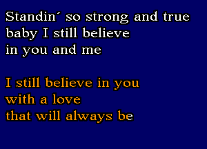 Standin' so strong and true
baby I still believe
in you and me

I still believe in you
With a love
that Will always be