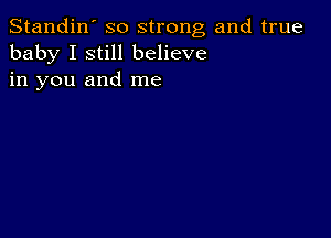 Standin' so strong and true
baby I still believe
in you and me