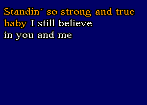 Standin' so strong and true
baby I still believe
in you and me