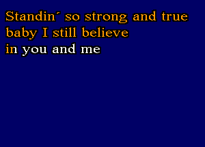 Standin' so strong and true
baby I still believe
in you and me