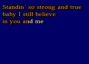 Standin' so strong and true
baby I still believe
in you and me