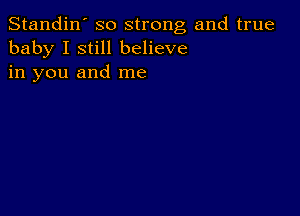 Standin' so strong and true
baby I still believe
in you and me