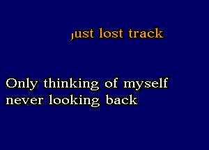 Just lost track

Only thinking of myself
never looking back