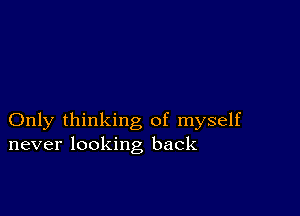 Only thinking of myself
never looking back