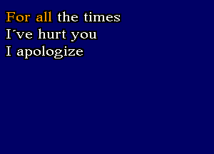 For all the times
I've hurt you
I apologize