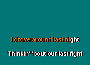 I drove around last night

Thinkin' 'bout our last fight