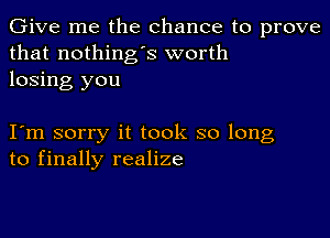 Give me the chance to prove
that nothing's worth
losing you

I m sorry it took so long
to finally realize