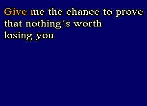 Give me the chance to prove
that nothing's worth
losing you