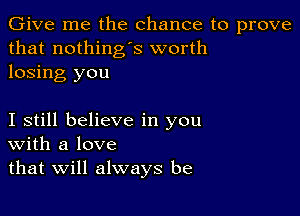 Give me the chance to prove
that nothing's worth
losing you

I still believe in you
With a love
that Will always be