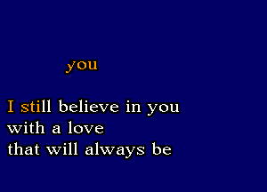 you

I still believe in you
With a love
that Will always be