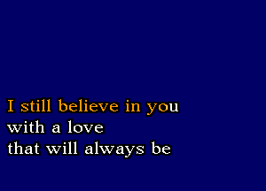 I still believe in you
With a love
that Will always be