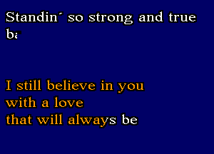 Standin' so strong and true
bi

I still believe in you
With a love
that Will always be