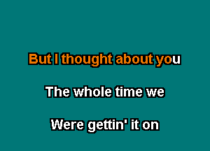 But I thought about you

The whole time we

Were gettin' it on