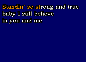 Standin' so strong and true
baby I still believe
in you and me