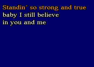 Standin' so strong and true
baby I still believe
in you and me