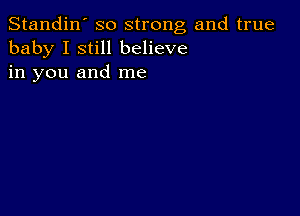 Standin' so strong and true
baby I still believe
in you and me