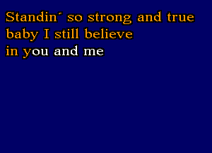 Standin' so strong and true
baby I still believe
in you and me