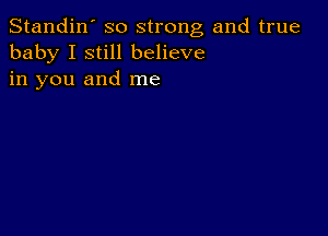 Standin' so strong and true
baby I still believe
in you and me