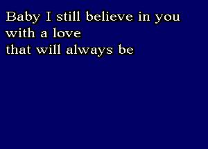 Baby I still believe in you
with a love
that will always be