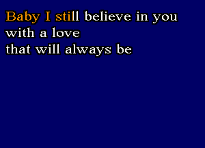 Baby I still believe in you
with a love
that will always be