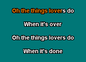 Oh the things lovers do

When it's over

Oh the things lovers do

When it's done