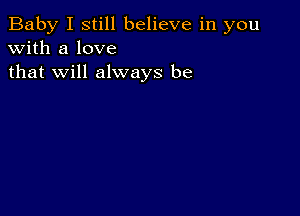 Baby I still believe in you
with a love
that will always be