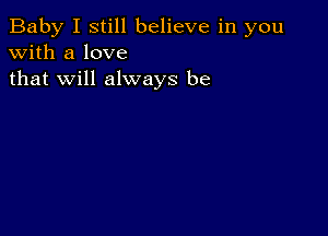 Baby I still believe in you
with a love
that will always be