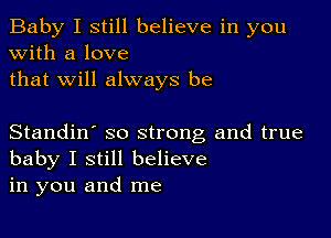 Baby I still believe in you
with a love
that will always be

Standin' so strong and true
baby I still believe
in you and me