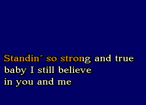 Standin' so strong and true
baby I still believe
in you and me