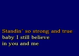 Standin' so strong and true
baby I still believe
in you and me