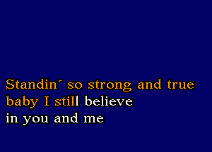 Standin' so strong and true
baby I still believe
in you and me