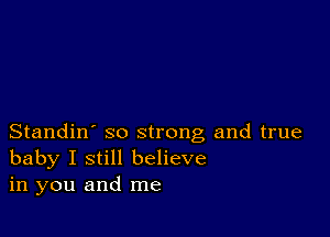 Standin' so strong and true
baby I still believe
in you and me