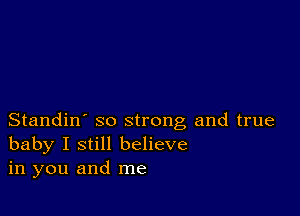 Standin' so strong and true
baby I still believe
in you and me