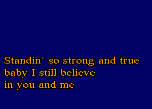 Standin' so strong and true
baby I still believe
in you and me