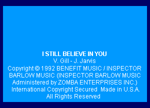 ISTILL BELIEVE IN YOU
V. GiII-J.Jarvis
Copyright01992 BENEFIT MUSIC I INSPECTOR
BARLOW MUSIC (INSPECTOR BARLOW MUSIC
Administered by ZOMBA ENTERPRISES INC.)
International Copyright Secured Made in USA.
All Rights Reserved