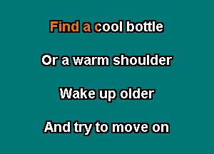 Find a cool bottle
Or a warm shoulder

Wake up older

And try to move on