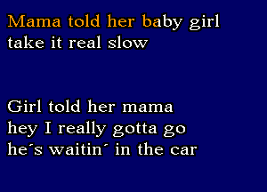 Mama told her baby girl
take it real slow

Girl told her mama
hey I really gotta go
he's waitin' in the car