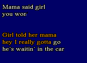 Mama said girl
you won

Girl told her mama

hey I really gotta go
he's waitin' in the car