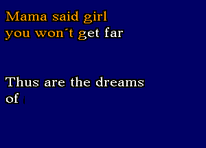 Mama said girl
you won't get far

Thus are the dreams
of