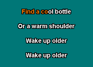 Find a cool bottle

Or a warm shoulder

Wake up older

Wake up older