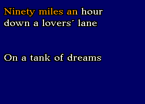 Ninety miles an hour
down a lovers' lane

On a tank of dreams