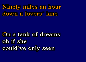 Ninety miles an hour
down a lovers' lane

On a tank of dreams
oh if she
could've only seen