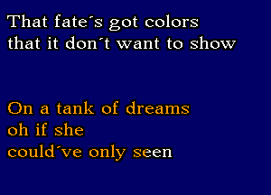 That fates got colors
that it don't want to show

On a tank of dreams
oh if she
could've only seen