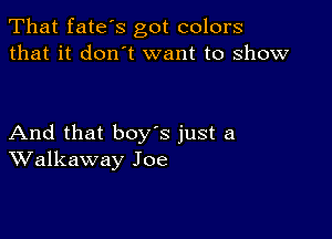 That fates got colors
that it don't want to show

And that boy's just a
Walkaway Joe