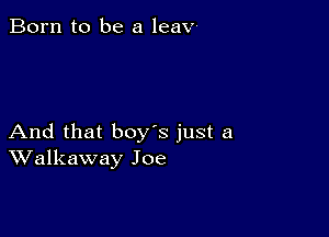 Born to be a leav

And that boy's just a
Walkaway Joe