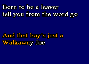 Born to be a leaver
tell you from the word go

And that boy's just a
Walkaway Joe