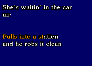 She's waitin' in the car
un'

Pulls into a station
and he robs it clean