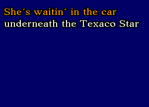 She's waitin' in the car
underneath the Texaco Star