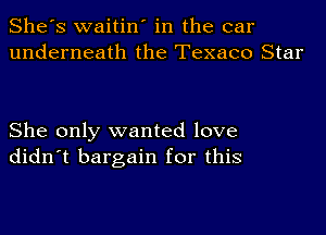 She's waitin' in the car
underneath the Texaco Star

She only wanted love
didn't bargain for this